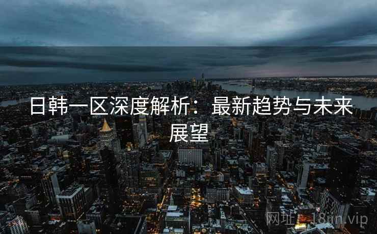 日韩一区深度解析：最新趋势与未来展望