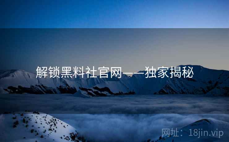 解锁黑料社官网——独家揭秘