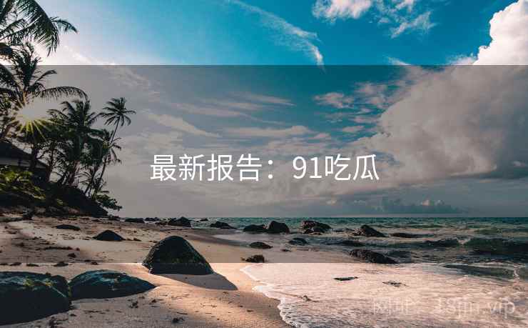 最新报告：91吃瓜