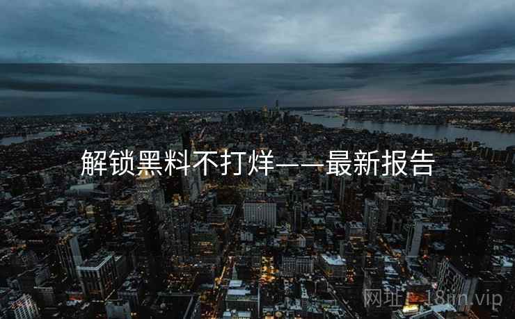 解锁黑料不打烊——最新报告