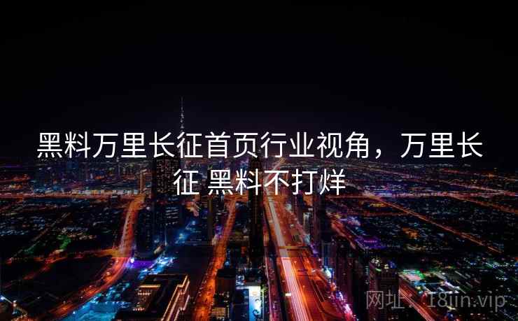 黑料万里长征首页行业视角，万里长征 黑料不打烊