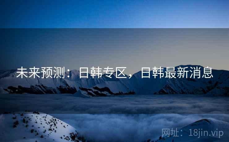 未来预测：日韩专区，日韩最新消息