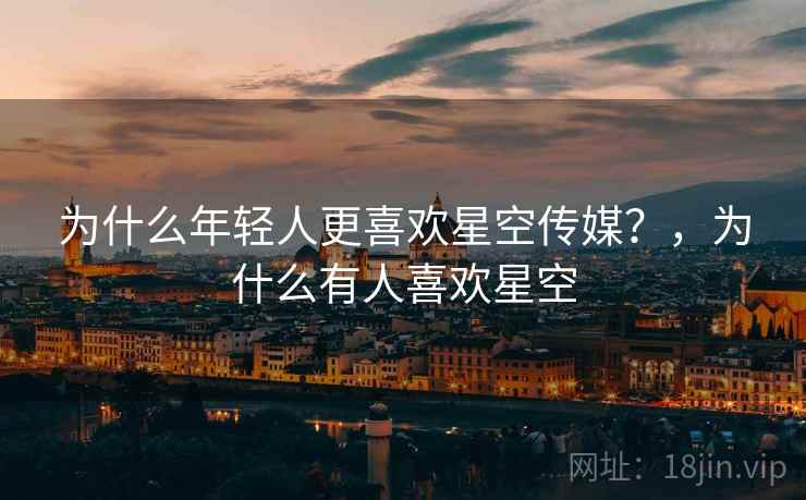 为什么年轻人更喜欢星空传媒？，为什么有人喜欢星空
