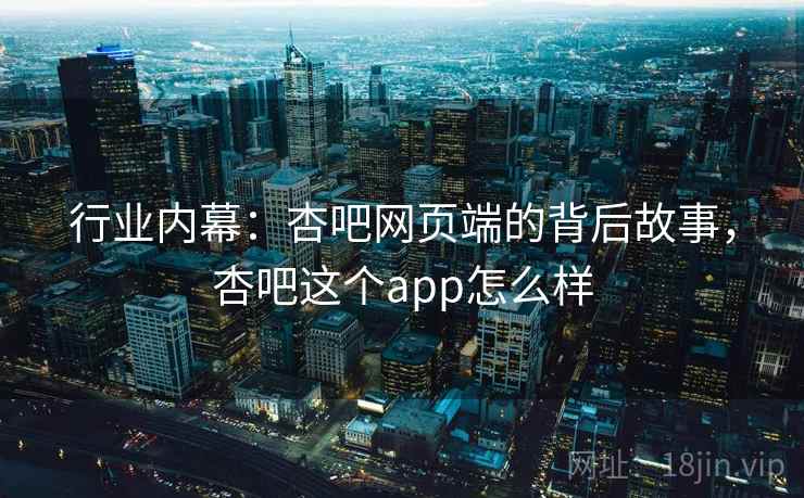 行业内幕：杏吧网页端的背后故事，杏吧这个app怎么样
