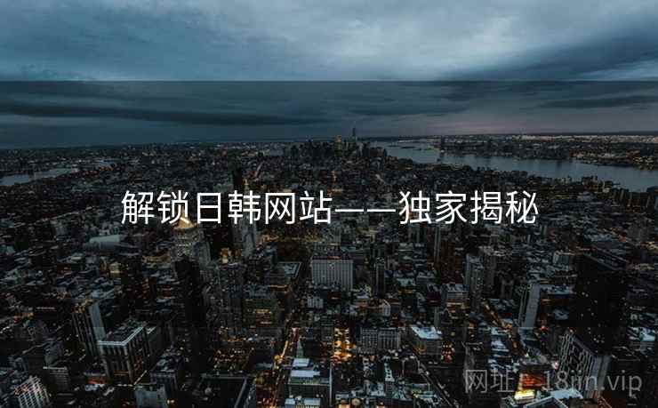 解锁日韩网站——独家揭秘