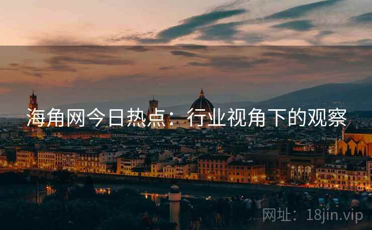 海角网今日热点：行业视角下的观察