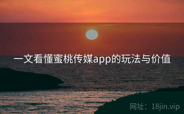 一文看懂蜜桃传媒app的玩法与价值