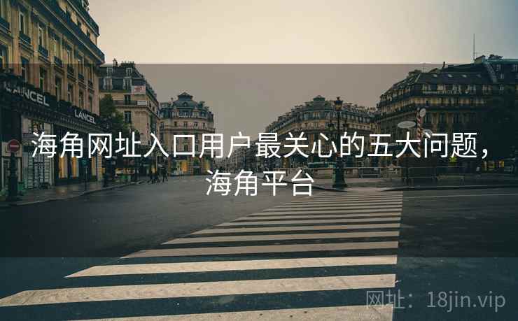 海角网址入口用户最关心的五大问题，海角平台