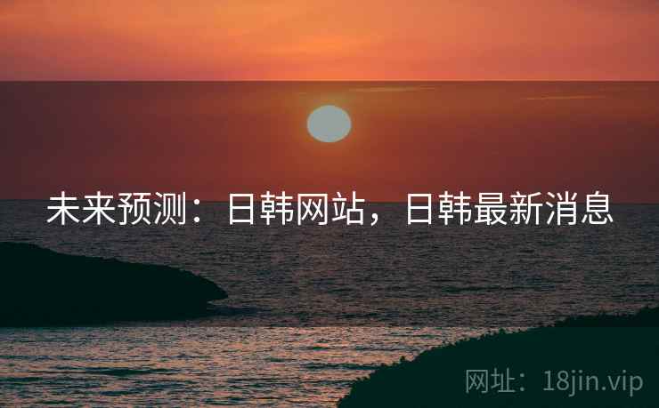 未来预测：日韩网站，日韩最新消息