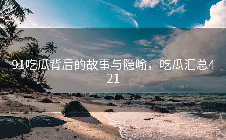 91吃瓜背后的故事与隐喻，吃瓜汇总421