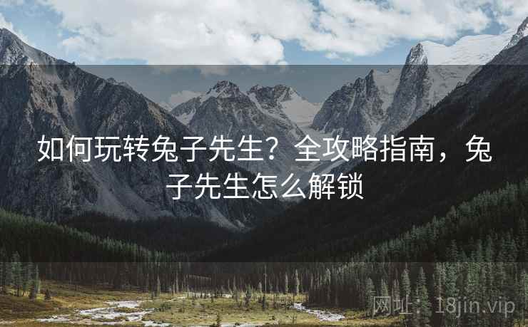 如何玩转兔子先生？全攻略指南，兔子先生怎么解锁