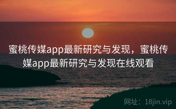 蜜桃传媒app最新研究与发现，蜜桃传媒app最新研究与发现在线观看