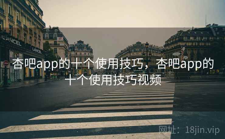 杏吧app的十个使用技巧，杏吧app的十个使用技巧视频