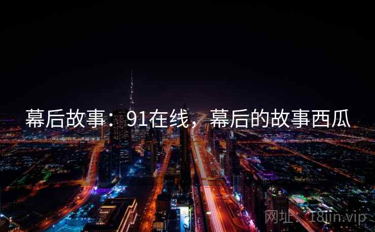 幕后故事：91在线，幕后的故事西瓜