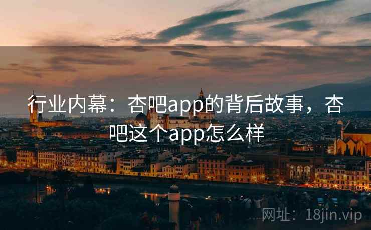 行业内幕：杏吧app的背后故事，杏吧这个app怎么样