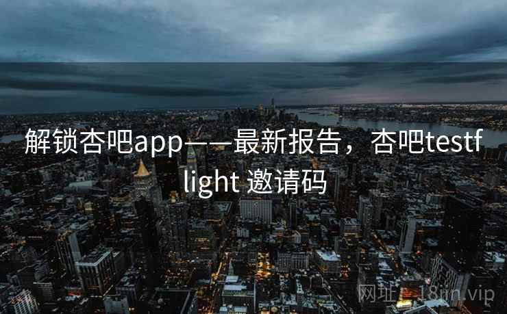 解锁杏吧app——最新报告，杏吧testflight 邀请码