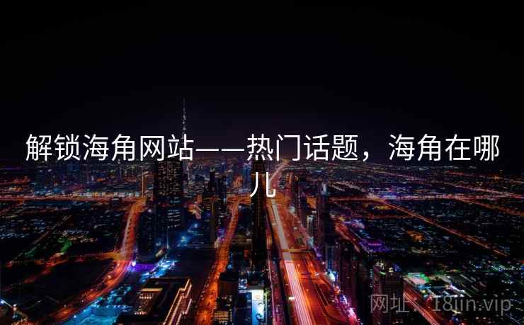 解锁海角网站——热门话题，海角在哪儿
