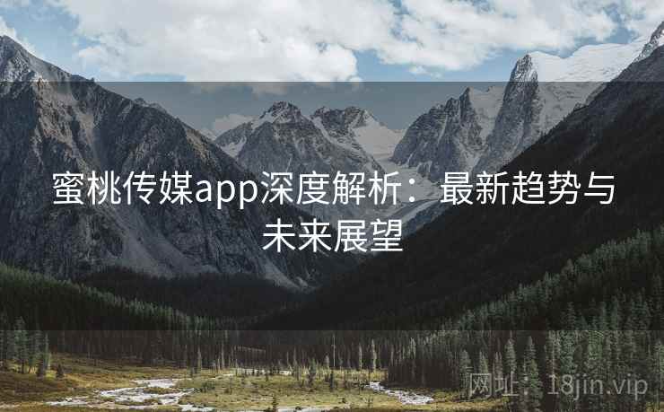 蜜桃传媒app深度解析：最新趋势与未来展望