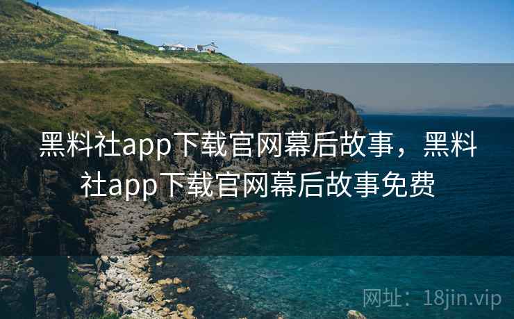 黑料社app下载官网幕后故事，黑料社app下载官网幕后故事免费
