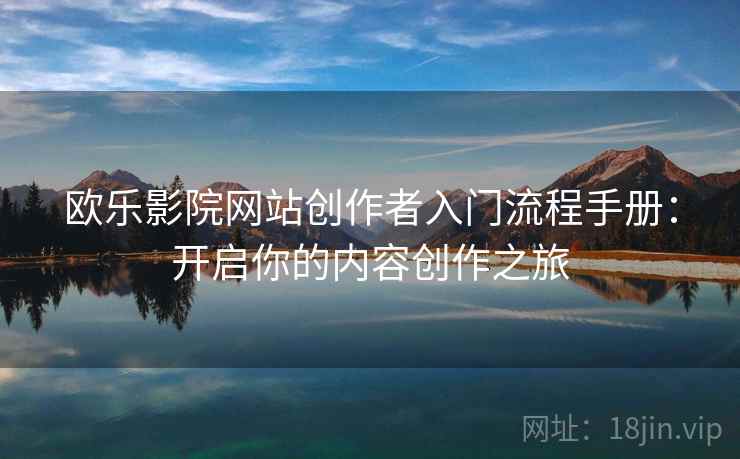 欧乐影院网站创作者入门流程手册:开启你的内容创作之旅