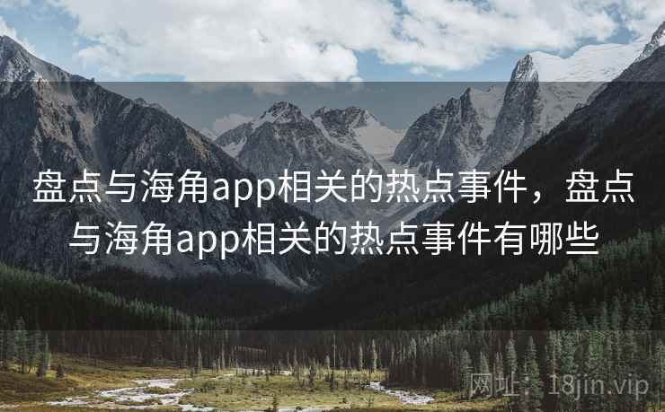 盘点与海角app相关的热点事件，盘点与海角app相关的热点事件有哪些