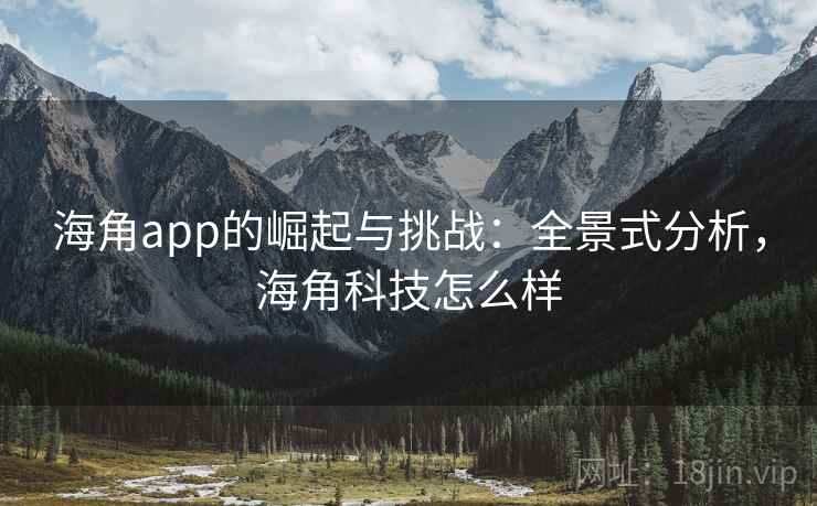 海角app的崛起与挑战：全景式分析，海角科技怎么样