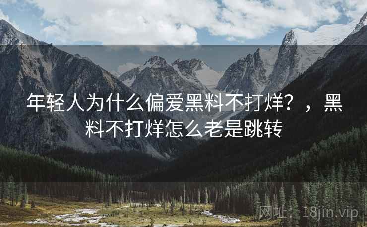 年轻人为什么偏爱黑料不打烊？，黑料不打烊怎么老是跳转