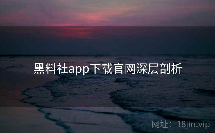 黑料社app下载官网深层剖析