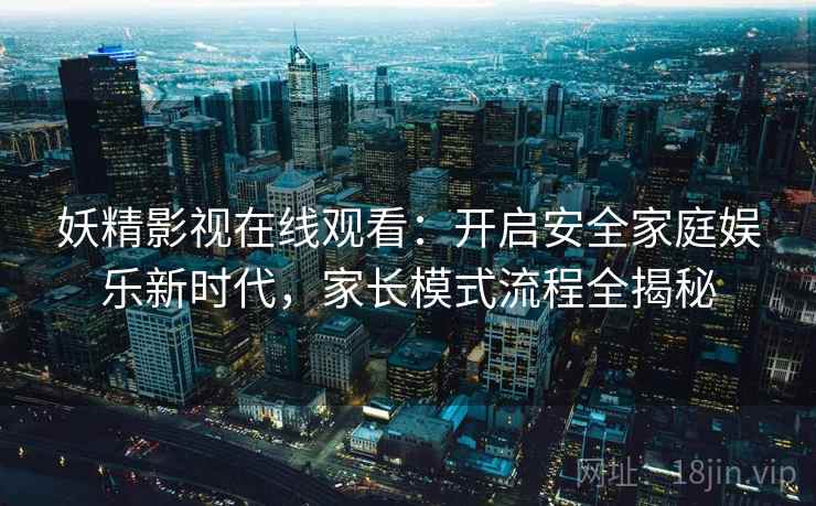 妖精影视在线观看：开启安全家庭娱乐新时代，家长模式流程全揭秘